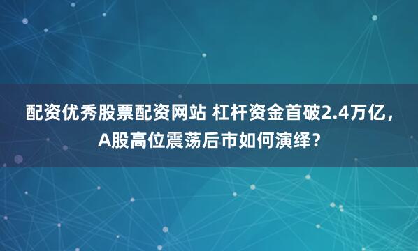 配资优秀股票配资网站 杠杆资金首破2.4万亿，A股高位震荡后市如何演绎？