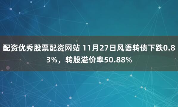 配资优秀股票配资网站 11月27日风语转债下跌0.83%，转股溢价率50.88%
