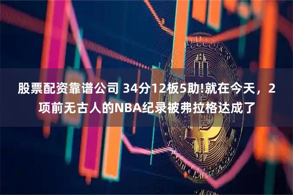 股票配资靠谱公司 34分12板5助!就在今天，2项前无古人的NBA纪录被弗拉格达成了