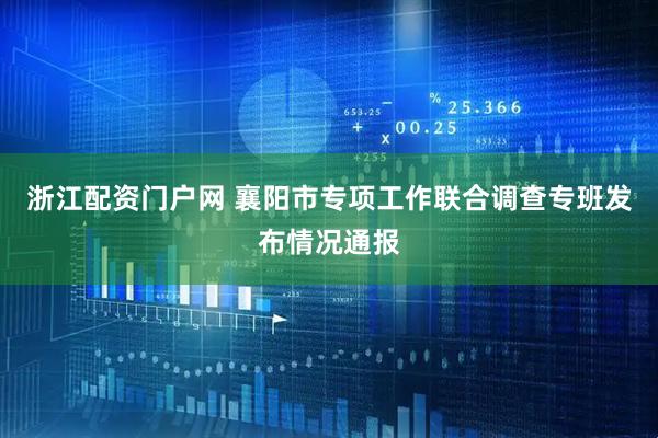 浙江配资门户网 襄阳市专项工作联合调查专班发布情况通报
