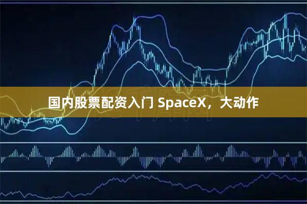 国内股票配资入门 SpaceX，大动作