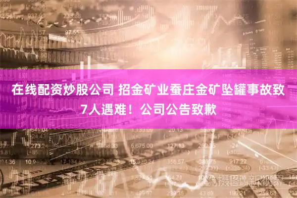 在线配资炒股公司 招金矿业蚕庄金矿坠罐事故致7人遇难！公司公告致歉