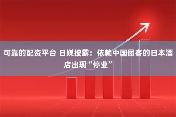可靠的配资平台 日媒披露：依赖中国团客的日本酒店出现“停业”