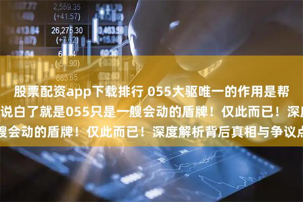 股票配资app下载排行 055大驱唯一的作用是帮001002舰扛反舰弹的，说白了就是055只是一艘会动的盾牌！仅此而已！深度解析背后真相与争议点